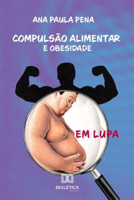Title: Compulsão Alimentar e Obesidade em Lupa, Author: Ana Paula Pena