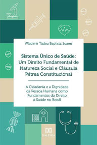 Title: Sistema Único de Saúde: Um Direito Fundamental de Natureza Social e Cláusula Pétrea Constitucional: A Cidadania e a Dignidade da Pessoa Humana como Fundamentos do Direito à Saúde no Brasil, Author: Wladimir Tadeu Baptista Soares