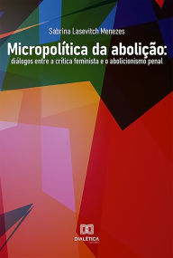 Title: Micropolítica da Abolição: diálogos entre a crítica feminista e o abolicionismo penal, Author: Sabrina Lasevitch Menezes