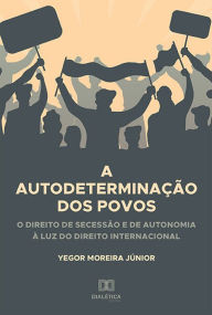 Title: A Autodeterminação dos Povos: o direito de secessão e de autonomia à luz do direito internacional, Author: Yegor Moreira Júnior