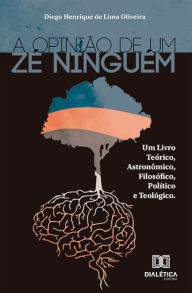 Title: A opinião de um Zé Ninguém: um livro teórico, astronômico, filosófico, político e teológico, Author: Diego Henrique de Lima Oliveira