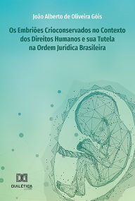 Title: Os Embriões Crioconservados no Contexto dos Direitos Humanos e sua Tutela na Ordem Jurídica Brasileira, Author: João Alberto de Oliveira Góis