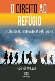 Title: O Direito ao Refúgio: e a crise dos Direitos Humanos na União Europeia, Author: Pedro Rocha Olguin