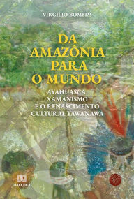 Title: Da Amazônia para o mundo: Ayahuasca, Xamanismo e o renascimento cultural Yawanawa, Author: Virgílio Bomfim Neto