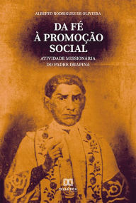 Title: Da Fé à Promoção Social: Atividade Missionária do Padre Ibiapina, Author: Alberto Rodrigues de Oliveira