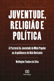 Title: Juventude, religião e política: a Pastoral da Juventude do Meio Popular na Arquidiocese de Belo Horizonte, Author: Wellington Teodoro da Silva