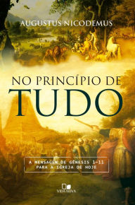 Title: No princípio de tudo: A mensagem de Gênesis 1-11 para a igreja de hoje, Author: Augustus Nicodemus