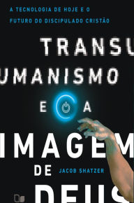 Title: Transumanismo e a imagem de Deus: A tecnologia de hoje e o futuro do discipulado cristão, Author: Jacob Shatzer