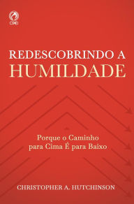 Title: Redescobrindo a Humildade: Porque o Caminho para Cima é para Baixo, Author: Christopher A. Hutchinson