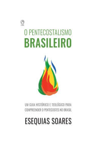 Title: O Pentecostalismo Brasileiro: Um guia histórico e teológico para compreender o Pentecostes no Brasil, Author: Esequias Soares