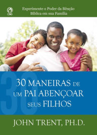 Title: 30 Maneiras de um Pai Abençoar seus Filhos: Experimente o poder da benção bíblica em sua família, Author: John Trent