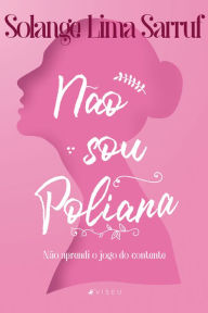 Title: Não sou Poliana: Não aprendi o jogo do contente, Author: Solange Lima Sarruf
