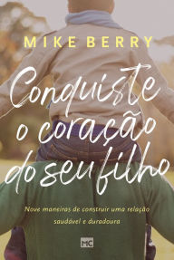 Title: Conquiste o coração de seu filho: Nove maneiras de construir uma relação saudável e duradoura, Author: Mike Berry