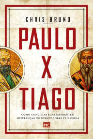 Title: Paulo x Tiago: Como conciliar suas (aparentes) diferenças no debate sobre fé e obras, Author: Chris Bruno