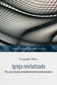Title: Igreja revitalizada: Por uma missão verdadeiramente transformadora, Author: Leandro Silva
