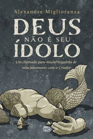 Title: Deus não é seu ídolo: Um chamado para mudar o padrão de relacionamento com o Criador, Author: Alexandre Miglioranza