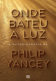 Title: Onde bateu a luz: A autobiografia de Philip Yancey, Author: Philip Yancey