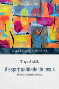 Title: A espiritualidade de Jesus: Reflexï¿½es no Evangelho de Marcos, Author: Tiago Abdalla