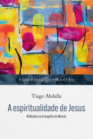 Title: A espiritualidade de Jesus: Reflexões no Evangelho de Marcos, Author: Tiago Abdalla