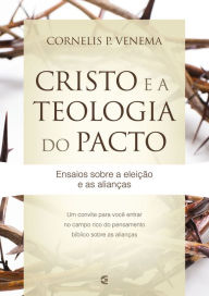 Title: Cristo e a teologia do pacto: Ensaios sobre a eleição e as alianças, Author: Cornelis P. Venema