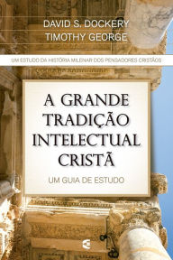 Title: A grande tradição intelectual cristã: Um guia de estudos, Author: David S. Dockery