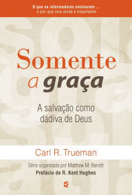 Title: Somente a graça: A salvação como dádiva de Deus, Author: Carl R. Trueman