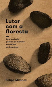 Title: Lutar com a floresta: uma ecologia política do martírio em defesa da Amazônia, Author: Felipe Milanez