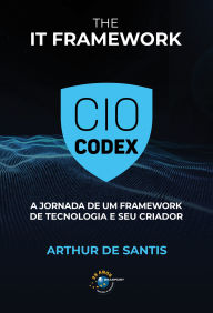 Title: CIO Codex: The IT Framework: a jornada de um framework de tecnologia e seu criador, Author: Arthur Santis