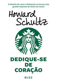 Title: Dedique-se de coração: A história de como a Starbucks se tornou uma grande empresa de xícara em xícara, Author: Howard Schultz