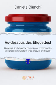 Title: Au-dessous des Étiquettes !: Comment lire l'étiquette d'un aliment et reconnaître faux produits naturels et vrais produits chimiques !, Author: Daniele Bianchi