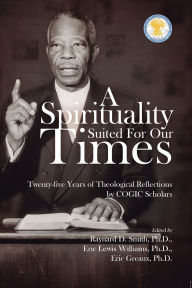Title: A Spirituality Suited for our times: Twenty-five years of Theological Reflections by COGIC Scholars, Author: Eric Williams PH D