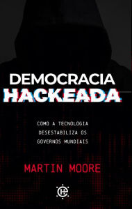 Title: Democracia Hackeada: como a tecnologia desestabiliza os governos mundiais, Author: Martin Moore