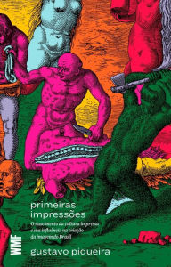 Title: Primeiras impressões: O nascimento da cultura impressa e sua influência na criação da imagem do Brasil, Author: Gustavo Piqueira