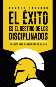 Title: El éxito es el destino de los disciplinados: 12 pasos para el mejor año de su vida, Author: Renato Cardoso