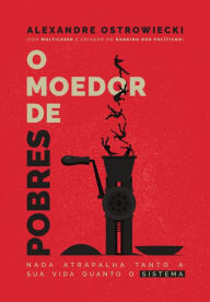 Title: O Moedor de Pobres: Nada Atrapalha Tanto A Sua Vida Quanto O Sistema, Author: Alexandre Ostrowiecki