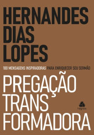Title: Pregação transformadora: 100 Mensagens inspiradoras para enriquecer seu Sermão, Author: Hernandes Dias Lopes