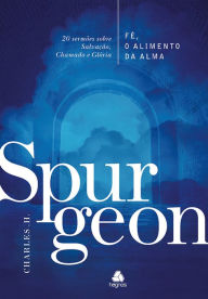 Title: Fé, o alimento da Alma - Spurgeon: 20 sermões sobre Salvação, Chamado e Glória, Author: Charles H. Spurgeon