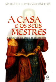 Title: A Casa e os seus Mestres: A Educação no Brasil de Oitocentos, Author: Maria Celi Chaves Vasconcelos