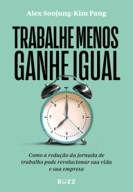 Title: Trabalhe menos, ganhe igual: Como a redução da jornada de trabalho pode revolucionar sua vida e sua empresa, Author: Alex Soojung-Kim Pang