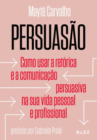 Title: Persuasão: Como usar a retórica e a comunicação persuasiva na sua vida pessoal e profissional, Author: Maytê Carvalho