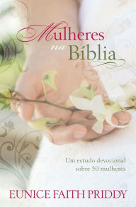 Title: Mulheres na Bíblia: Um estudo devocional sobre 50 mulheres, Author: Eunice Faith Priddy