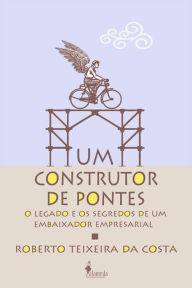 Title: Um construtor de pontes: o legado e os segredos de um embaixador empresarial, Author: Roberto Teixeiro da Costa