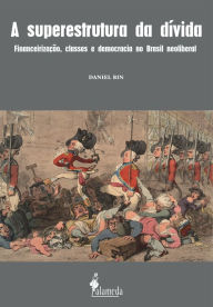 Title: A superestrutura da dívida: financeirização, classes e democracia no Brasil neoliberal, Author: Daniel Bin