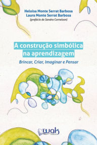 Title: A Construção Simbólica na Aprendizagem: Brincar, criar, imaginar e pensar, Author: Heloísa Monte Serrat Barbosa