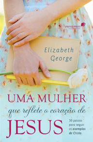 Title: Uma mulher que reflete o coração de Jesus: 30 passos para seguir os exemplos de Cristo, Author: Elizabeth George