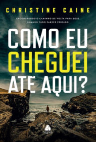 Title: Como eu cheguei até aqui?: Encontrando o caminho de volta para Deus quando tudo parece perdido, Author: Christine Caine