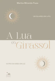 Title: A Lua e o Girassol: Um dia mães em luto, outro dia mães em luz, Author: Marina Miranda Fiuza