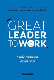 Title: Great Leader to Work: Como os melhores líderes constroem as melhores empresas para trabalhar, Author: Cauê Oliveira