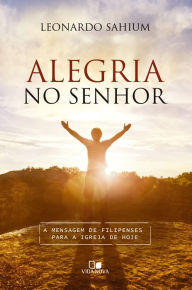 Title: Alegria no Senhor: A mensagem de Filipenses para a igreja de hoje, Author: Leonardo Sahium