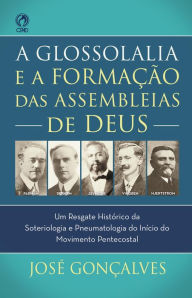 Title: A Glossolalia e a Formação das Assembleias de Deus: Um resgate histórico e teológico da soteriologia e pneumatologia do início do movimento pentecostal, Author: José Gonçalves